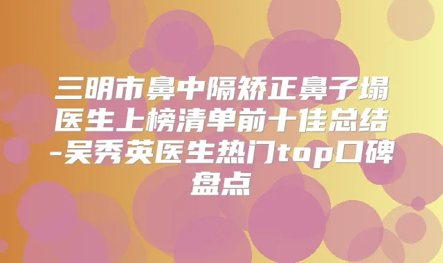 三明市鼻中隔矫正鼻子塌医生上榜清单前十佳总结-吴秀英医生热门top口碑盘点