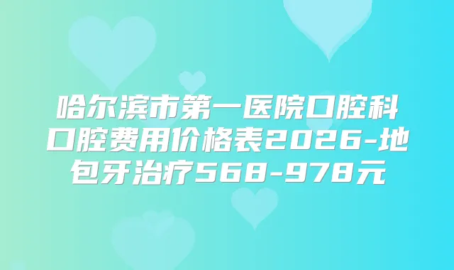 哈尔滨市第一医院口腔科口腔费用价格表2026-地包牙568-978元