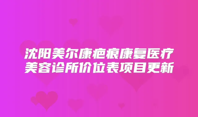 沈阳美尔康疤痕康复医疗美容诊所价位表项目更新