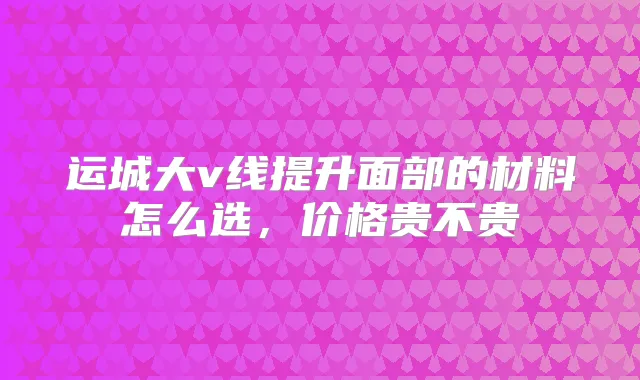运城大v线提升面部的材料怎么选,价格贵不贵