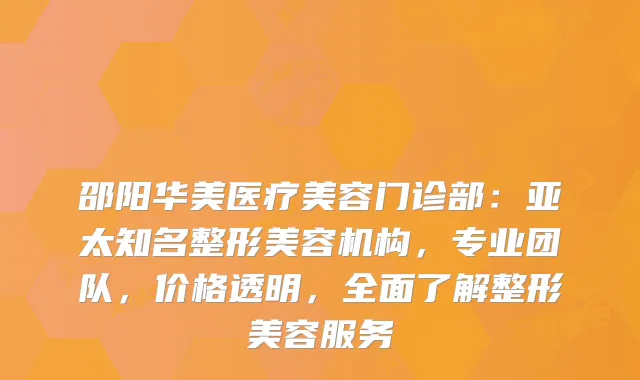 邵阳华美医疗美容门诊部：亚太知名整形美容机构，专业团队，价格透明，全面了解整形美容服务