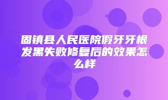 固镇县人民医院假牙牙根发黑失败修复后的效果怎么样