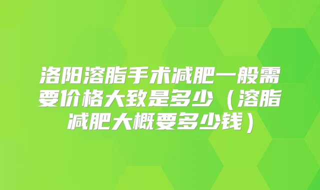 洛阳溶脂手术减肥一般需要价格大致是多少（溶脂减肥大概要多少钱）