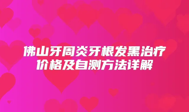 佛山牙周炎牙根发黑价格及自测方法详解