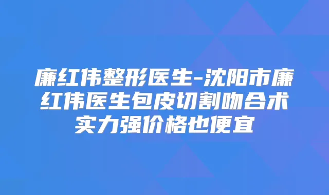 廉红伟整形医生-沈阳市廉红伟医生包皮切割吻合术实力强价格也便宜