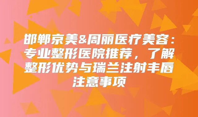 邯郸京美&周丽医疗美容：专业整形医院推荐，了解整形优势与瑞兰注射丰唇注意事项