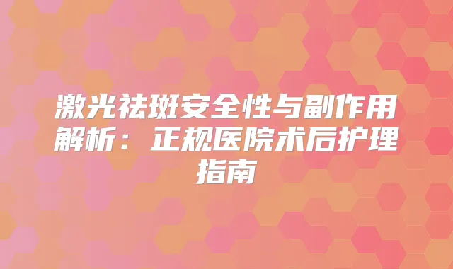 激光祛斑安全性与副作用解析：正规医院术后护理指南