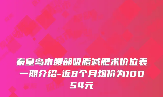 秦皇岛市腰部吸脂减肥术价位表一期介绍-近8个月均价为10054元