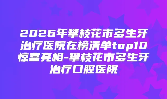 2026年攀枝花市多生牙医院在榜清单top10惊喜亮相-攀枝花市多生牙口腔医院