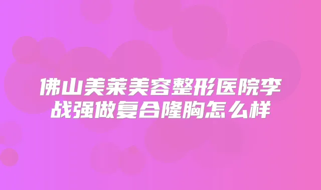 佛山美莱美容整形医院李战强做复合隆胸怎么样