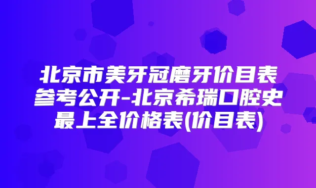 北京市美牙冠磨牙价目表参考公开-北京希瑞口腔史上全价格表(价目表)