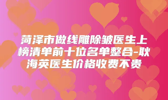 菏泽市做线雕除皱医生上榜清单前十位名单整合-耿海英医生价格收费不贵