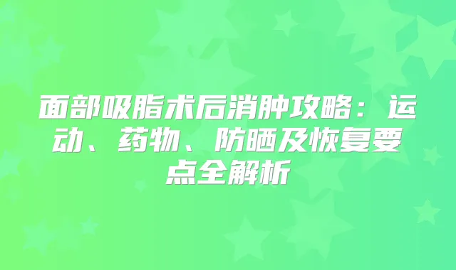 面部吸脂术后消肿攻略：运动、药物、防晒及恢复要点全解析