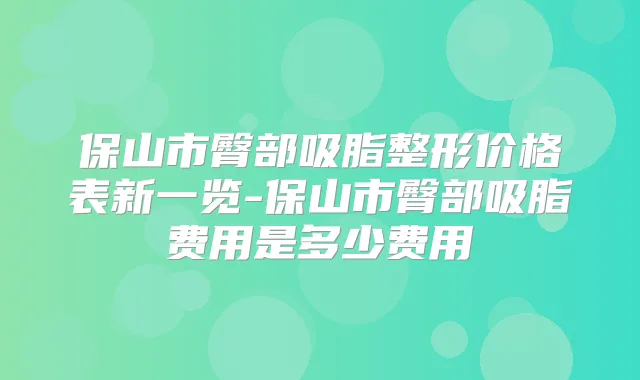 保山市臀部吸脂整形价格表新一览-保山市臀部吸脂费用是多少费用