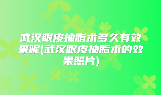 武汉眼皮抽脂术多久有效果呢(武汉眼皮抽脂术的效果照片)