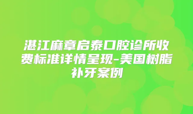 湛江麻章启泰口腔诊所收费标准详情呈现-美国树脂补牙案例