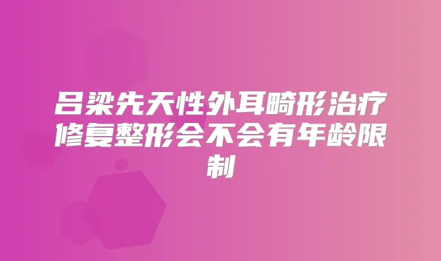 吕梁先天性外耳畸形修复整形会不会有年龄限制