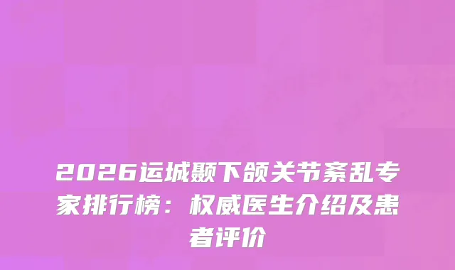 2026运城颞下颌关节紊乱专家排行榜：医生介绍及患者评价
