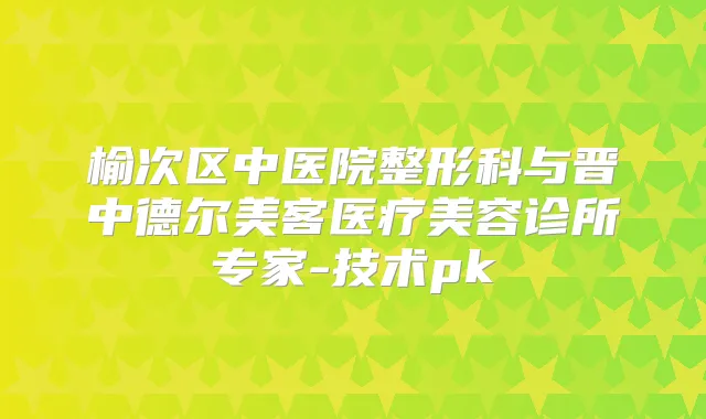 榆次区中医院整形科与晋中德尔美客医疗美容诊所专家-技术pk