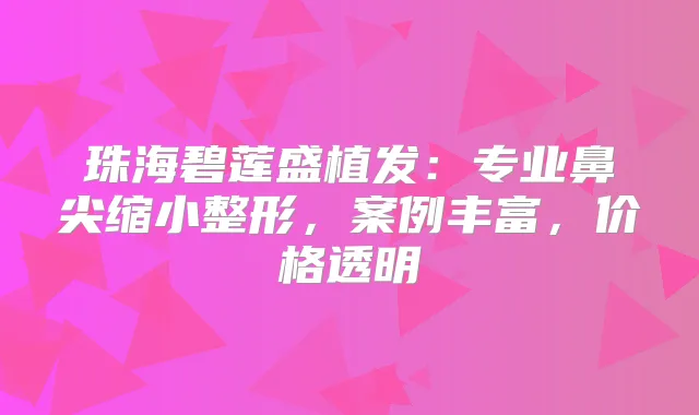珠海碧莲盛植发：专业鼻尖缩小整形，案例丰富，价格透明
