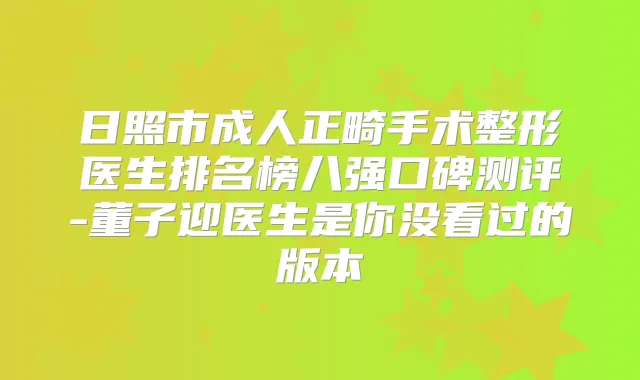 日照市成人正畸手术整形医生排名榜八强口碑测评-董子迎医生是你没看过的版本