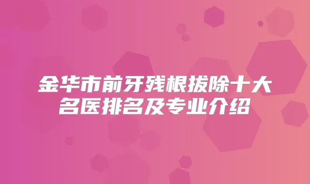 金华市前牙残根拔除十大名医排名及专业介绍