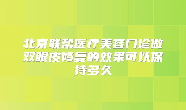 北京联帮医疗美容门诊做双眼皮修复的效果可以保持多久