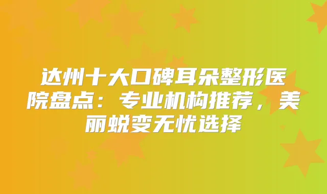 达州十大口碑耳朵整形医院盘点:专业机构推荐,美丽蜕变无忧选择