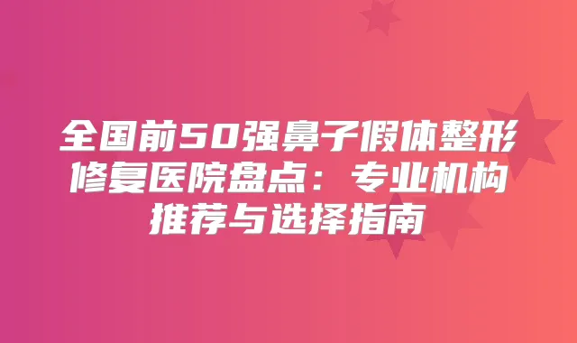 全国前50强鼻子假体整形修复医院盘点：专业机构推荐与选择指南