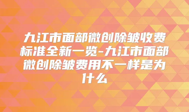 九江市面部微创除皱收费标准全新一览-九江市面部微创除皱费用不一样是为什么
