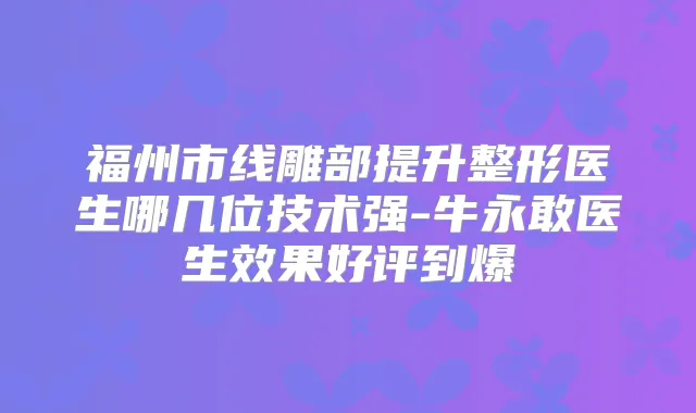 福州市线雕部提升整形医生哪几位技术强-牛永敢医生效果好评到爆