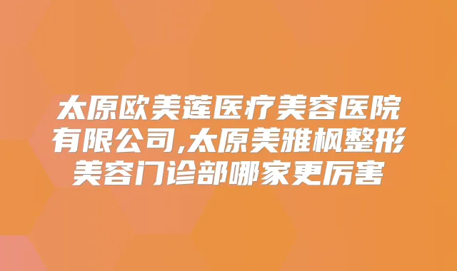 太原欧美莲医疗美容医院有限公司,太原美雅枫整形美容门诊部哪家更厉害