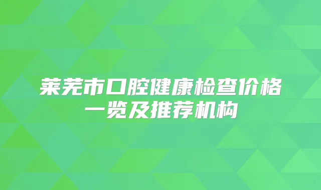 莱芜市口腔健康检查价格一览及推荐机构
