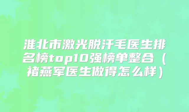 淮北市激光脱汗毛医生排名榜top10强榜单整合(褚燕军医生做得怎么样)