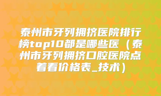 泰州市牙列拥挤医院排行榜top10都是哪些医（泰州市牙列拥挤口腔医院点着看价格表_技术）