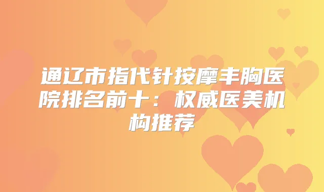 通辽市指代针按摩丰胸医院排名前十：医美机构推荐