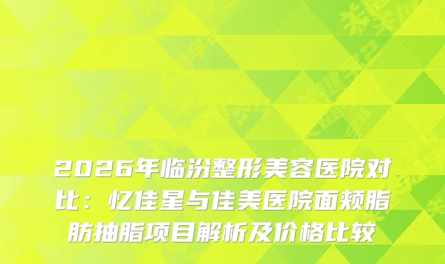 2026年临汾整形美容医院对比：忆佳星与佳美医院面颊脂肪抽脂项目解析及价格比较