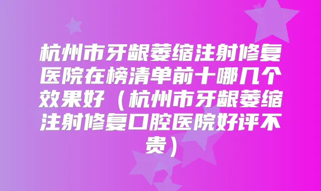 杭州市牙龈萎缩注射修复医院在榜清单前十哪几个效果好(杭州市牙龈萎缩注射修复口腔医院好评不贵)