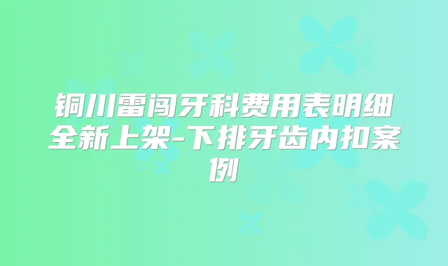 铜川雷闯牙科费用表明细全新上架-下排牙齿内扣案例