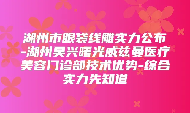 湖州市眼袋线雕实力公布-湖州昊兴曙光威兹曼医疗美容门诊部技术优势-综合实力先知道