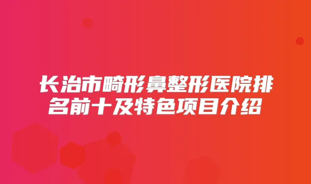 长治市畸形鼻整形医院排名前十及特色项目介绍