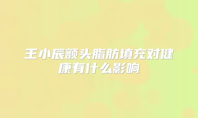 王小辰额头脂肪填充对健康有什么影响