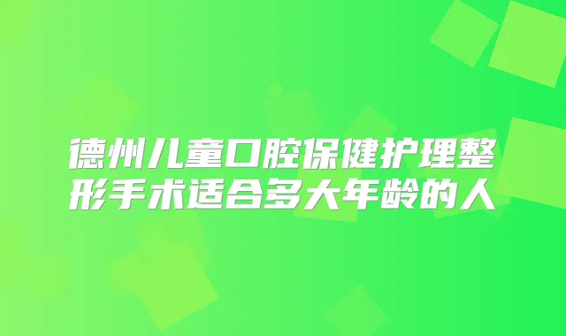 德州儿童口腔保健护理整形手术适合多大年龄的人