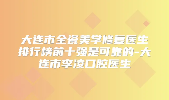 大连市全瓷美学修复医生排行榜前十强是可靠的-大连市李凌口腔医生