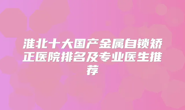 淮北十大国产金属自锁矫正医院排名及专业医生推荐