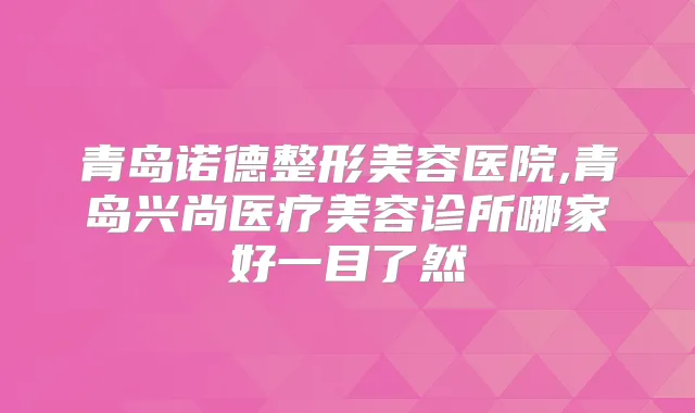 青岛诺德整形美容医院,青岛兴尚医疗美容诊所哪家好一目了然