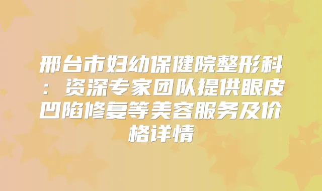 邢台市妇幼保健院整形科:资深专家团队提供眼皮凹陷修复等美容服务及价格详情