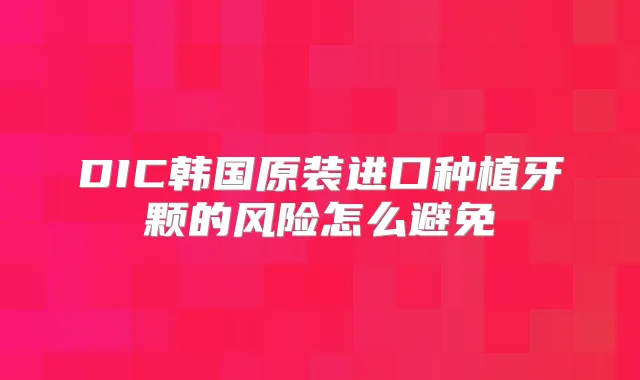 DIC韩国原装进口种植牙颗的风险怎么避免