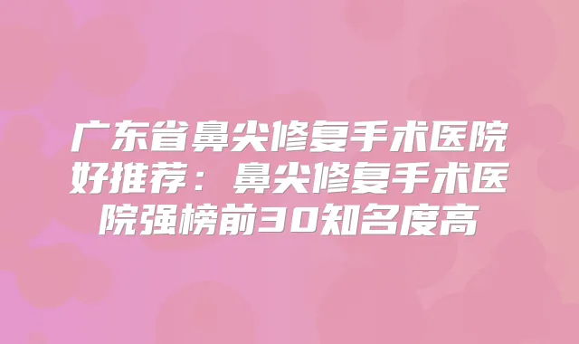 广东省鼻尖修复手术医院好推荐：鼻尖修复手术医院强榜前30知名度高