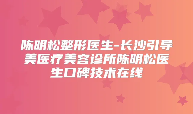 陈明松整形医生-长沙引导美医疗美容诊所陈明松医生口碑技术在线
